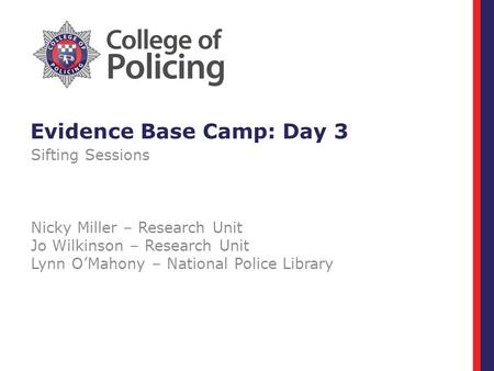 Evidence Base Camp: Day 3 Sifting Sessions Nicky Miller – Research Unit Jo Wilkinson – Research Unit Lynn O’Mahony – National Police Library.