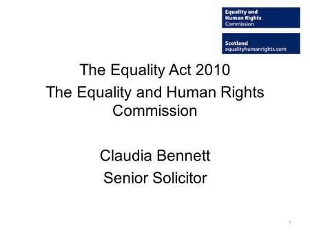 The Equality Act 2010 The Equality and Human Rights Commission Claudia Bennett Senior Solicitor 1.