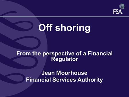 Off shoring From the perspective of a Financial Regulator Jean Moorhouse Financial Services Authority.