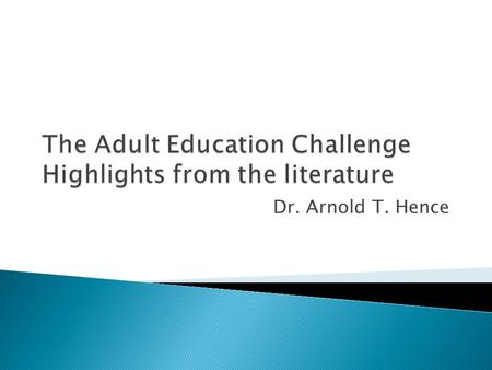 Dr. Arnold T. Hence. Adults:  Are goal oriented  Are autonomous and self directed  Have accumulated a foundation of life experiences  Are relevancy.