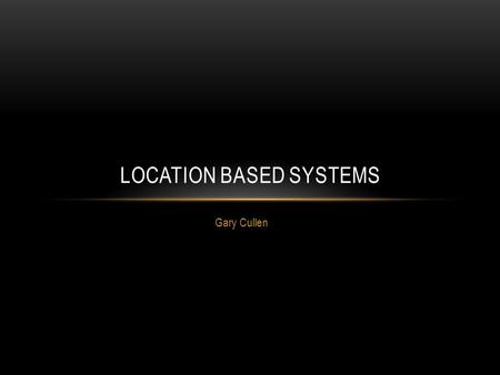 Gary Cullen LOCATION BASED SYSTEMS. OVERVIEW Introduction to Location Based Systems Global Positioning System (GPS) Indoor Location Based Systems Extending.