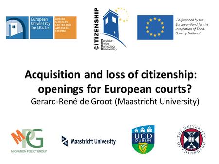 Acquisition and loss of citizenship: openings for European courts? Gerard-René de Groot (Maastricht University) Co-financed by the European Fund for the.