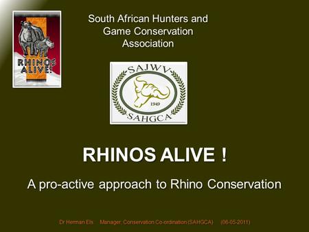 RHINOS ALIVE ! South African Hunters and Game Conservation Association Dr Herman Els: Manager; Conservation Co-ordination (SAHGCA) (06-05-2011) A pro-active.