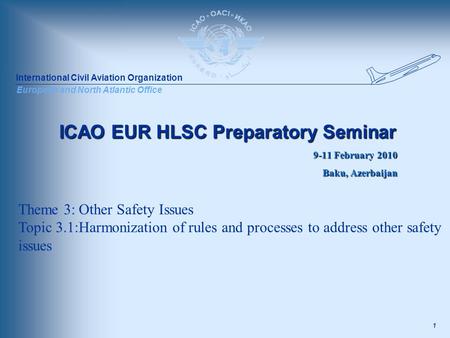 International Civil Aviation Organization European and North Atlantic Office 1 ICAO EUR HLSC Preparatory Seminar 9-11 February 2010 Baku, Azerbaijan Theme.