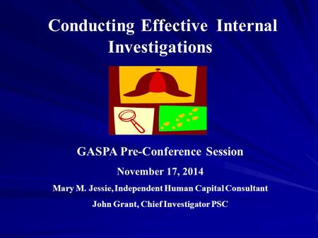 Conducting Effective Internal Investigations GASPA Pre-Conference Session November 17, 2014 Mary M. Jessie, Independent Human Capital Consultant John Grant,