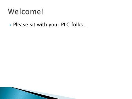 Welcome! Please sit with your PLC folks….