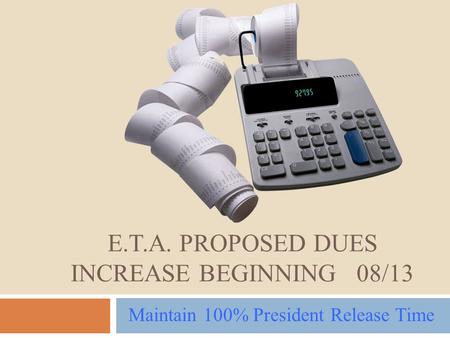 E.T.A. PROPOSED DUES INCREASE BEGINNING 08/13 Maintain 100% President Release Time.