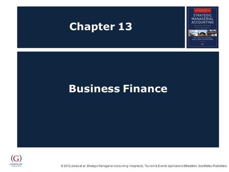 © 2012 Jones et al: Strategic Managerial Accounting: Hospitality, Tourism & Events Applications 6thedition, Goodfellow Publishers Chapter 13 Business Finance.