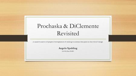 Prochaska & DiClemente Revisited A narrative analysis of peoples lived experience of smoking to ascertain their place on the cycle of change. Angela Spalding.