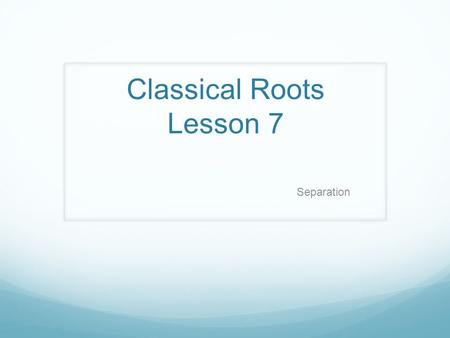 Classical Roots Lesson 7 Separation Lesson 7 Roots ab - away from Abstract.