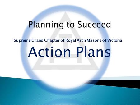 Planning to Succeed Supreme Grand Chapter of Royal Arch Masons of Victoria Action Plans.