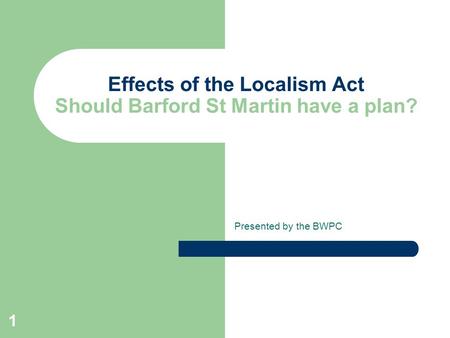 1 Effects of the Localism Act Should Barford St Martin have a plan? Presented by the BWPC.