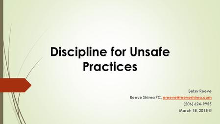 Discipline for Unsafe Practices Betsy Reeve Reeve Shima PC, (206) 624-9955 March 18, 2015 ©