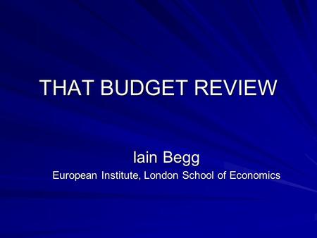 THAT BUDGET REVIEW Iain Begg European Institute, London School of Economics.