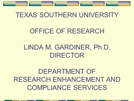 TEXAS SOUTHERN UNIVERSITY OFFICE OF RESEARCH LINDA M. GARDINER, Ph.D. DIRECTOR DEPARTMENT OF RESEARCH ENHANCEMENT AND COMPLIANCE SERVICES.