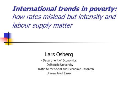 International trends in poverty: how rates mislead but intensity and labour supply matter Lars Osberg - Department of Economics, Dalhousie University.