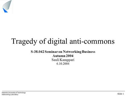 Slide 1 Helsinki University of Technology Networking Laboratory Tragedy of digital anti-commons S-38.042 Seminar on Networking Business Autumn 2004 Sauli.