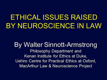 ETHICAL ISSUES RAISED BY NEUROSCIENCE IN LAW By Walter Sinnott-Armstrong Philosophy Department and Kenan Institute for Ethics at Duke, Uehiro Centre for.