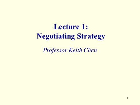 1 Lecture 1: Negotiating Strategy Professor Keith Chen.