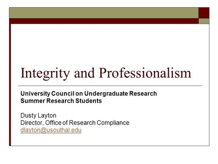 Integrity and Professionalism University Council on Undergraduate Research Summer Research Students Dusty Layton Director, Office of Research Compliance.