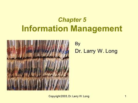 Copyright 2003, Dr. Larry W. Long1 Chapter 5 Information Management By Dr. Larry W. Long.