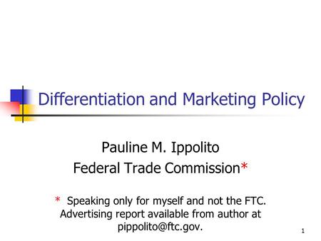 1 Differentiation and Marketing Policy Pauline M. Ippolito Federal Trade Commission* * Speaking only for myself and not the FTC. Advertising report available.