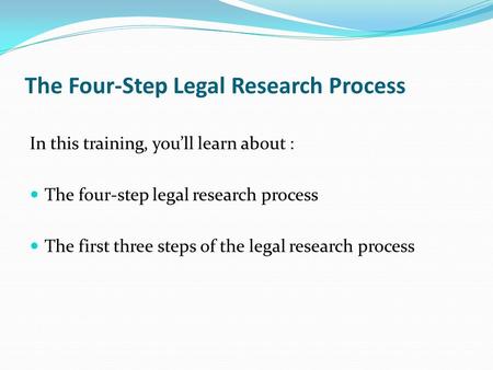 The Four-Step Legal Research Process In this training, you’ll learn about : The four-step legal research process The first three steps of the legal research.