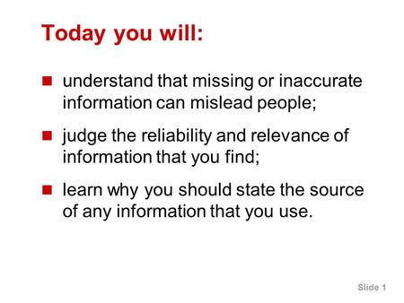 Slide 1 Today you will: understand that missing or inaccurate information can mislead people; judge the reliability and relevance of information that you.