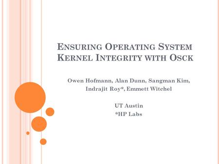 E NSURING O PERATING S YSTEM K ERNEL I NTEGRITY WITH O SCK Owen Hofmann, Alan Dunn, Sangman Kim, Indrajit Roy*, Emmett Witchel UT Austin *HP Labs.