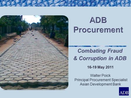 16-19 May 2011 Walter Poick Principal Procurement Specialist Asian Development Bank Combating Fraud & Corruption in ADB.