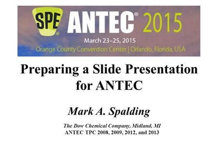 Preparing a Slide Presentation for ANTEC Mark A. Spalding The Dow Chemical Company, Midland, MI ANTEC TPC 2008, 2009, 2012, and 2013 Preparing a Slide.