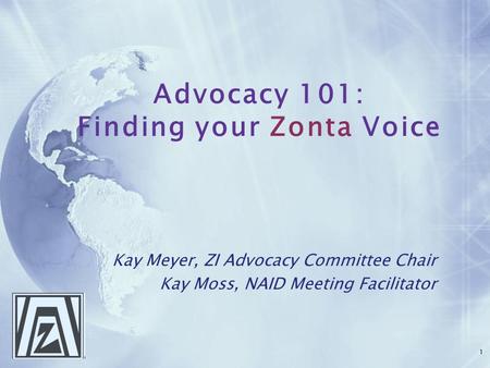 Advocacy 101: Finding your Zonta Voice Kay Meyer, ZI Advocacy Committee Chair Kay Moss, NAID Meeting Facilitator Kay Meyer, ZI Advocacy Committee Chair.