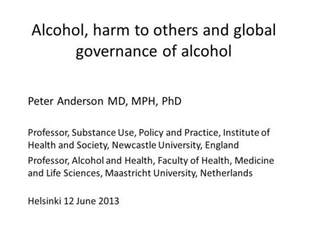 Alcohol, harm to others and global governance of alcohol Peter Anderson MD, MPH, PhD Professor, Substance Use, Policy and Practice, Institute of Health.