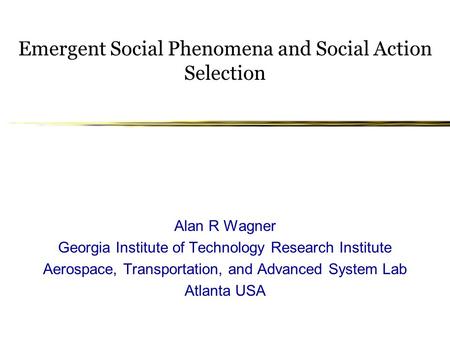 Emergent Social Phenomena and Social Action Selection Alan R Wagner Georgia Institute of Technology Research Institute Aerospace, Transportation, and Advanced.