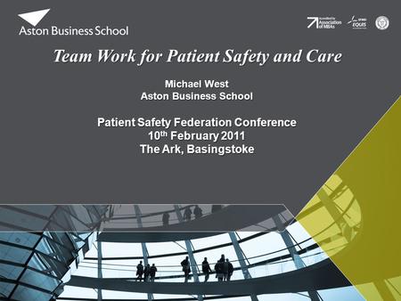 Team Work for Patient Safety and Care Michael West Aston Business School Patient Safety Federation Conference 10 th February 2011 The Ark, Basingstoke.