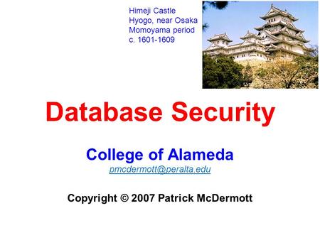 Database Security College of Alameda Copyright © 2007 Patrick McDermott Himeji Castle Hyogo, near Osaka Momoyama period c. 1601-1609.