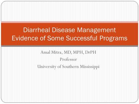 Amal Mitra, MD, MPH, DrPH Professor University of Southern Mississippi Diarrheal Disease Management Evidence of Some Successful Programs.