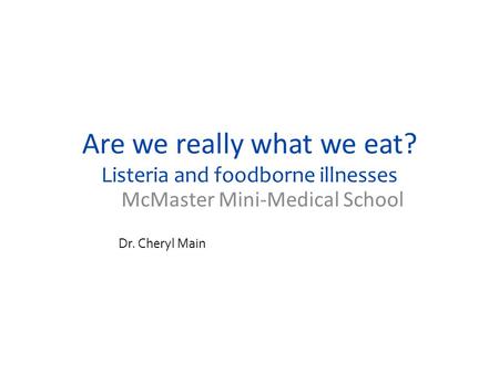 Are we really what we eat? Listeria and foodborne illnesses McMaster Mini-Medical School Dr. Cheryl Main.