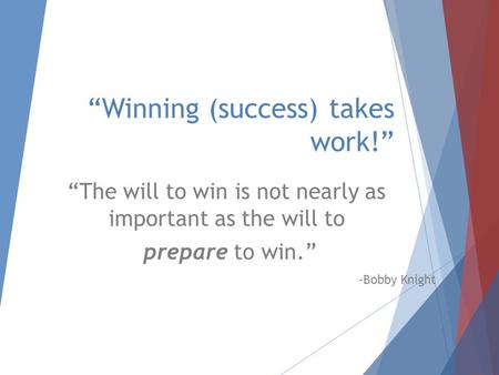 “Winning (success) takes work!” “The will to win is not nearly as important as the will to prepare to win.” -Bobby Knight.