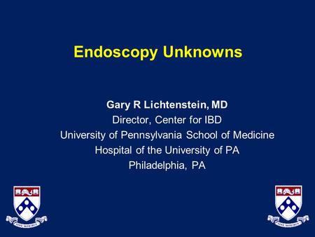 Endoscopy Unknowns Gary R Lichtenstein, MD Director, Center for IBD University of Pennsylvania School of Medicine Hospital of the University of PA Philadelphia,