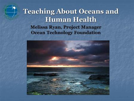 Teaching About Oceans and Human Health Melissa Ryan, Project Manager Ocean Technology Foundation.