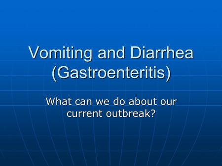 Vomiting and Diarrhea (Gastroenteritis) What can we do about our current outbreak?