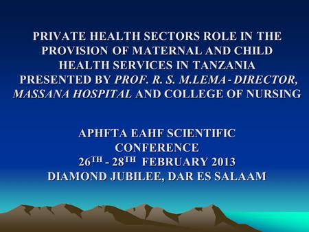 PRIVATE HEALTH SECTORS ROLE IN THE PROVISION OF MATERNAL AND CHILD HEALTH SERVICES IN TANZANIA PRESENTED BY PROF. R. S. M.LEMA ‐ DIRECTOR, MASSANA HOSPITAL.