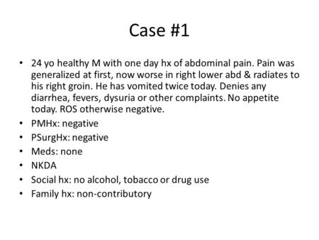 Case #1 24 yo healthy M with one day hx of abdominal pain. Pain was generalized at first, now worse in right lower abd & radiates to his right groin. He.