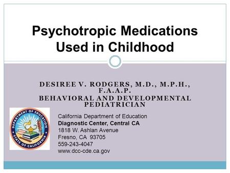 DESIREE V. RODGERS, M.D., M.P.H., F.A.A.P. BEHAVIORAL AND DEVELOPMENTAL PEDIATRICIAN Psychotropic Medications Used in Childhood California Department of.