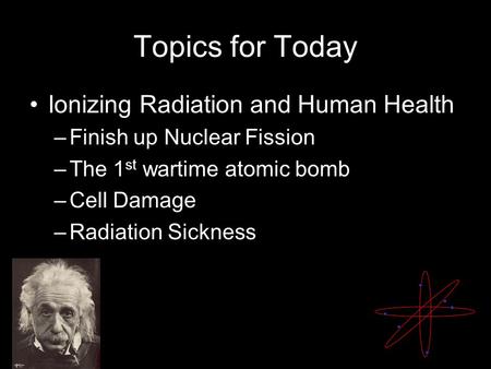 Topics for Today Ionizing Radiation and Human Health –Finish up Nuclear Fission –The 1 st wartime atomic bomb –Cell Damage –Radiation Sickness.