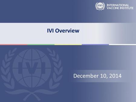 IVI Overview December 10, 2014. VISION Developing countries free of suffering from infectious disease MISSION Discover, develop, and deliver safe, effective,