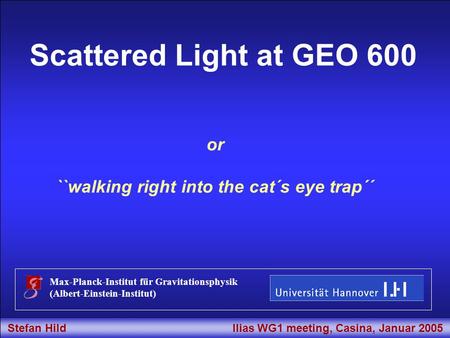 Stefan Hild Ilias WG1 meeting, Casina, Januar 2005 Title Scattered Light at GEO 600 Max-Planck-Institut für Gravitationsphysik (Albert-Einstein-Institut)