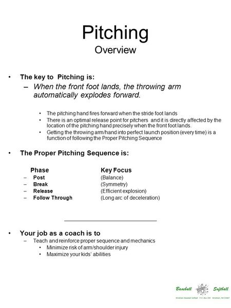 Pitching Overview The key to Pitching is: –When the front foot lands, the throwing arm automatically explodes forward. The pitching hand fires forward.