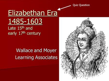 Elizabethan Era 1485-1603 Late 15 th and early 17 th century Wallace and Moyer Learning Associates Quiz Question.